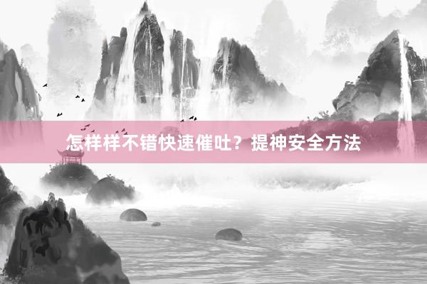 怎样样不错快速催吐？提神安全方法