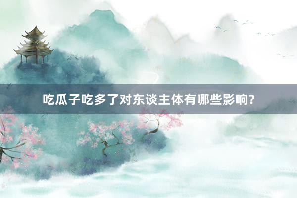 吃瓜子吃多了对东谈主体有哪些影响？