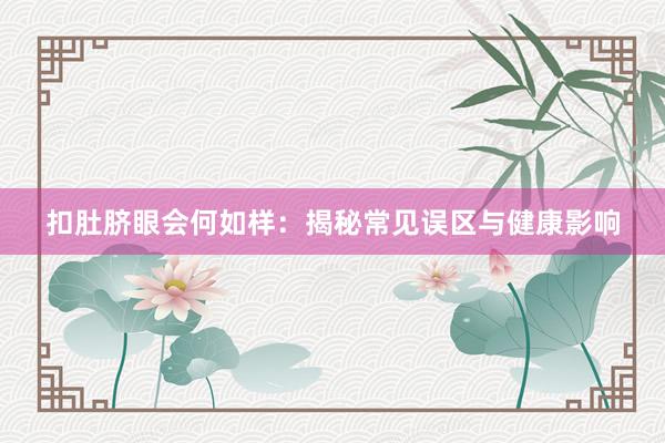 扣肚脐眼会何如样：揭秘常见误区与健康影响