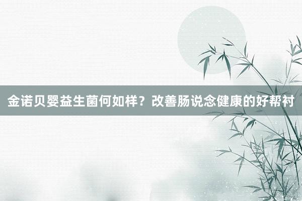 金诺贝婴益生菌何如样？改善肠说念健康的好帮衬
