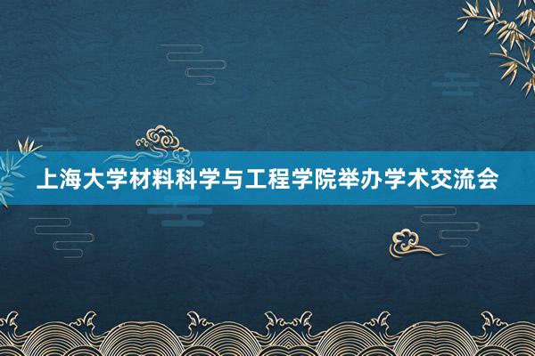 上海大学材料科学与工程学院举办学术交流会
