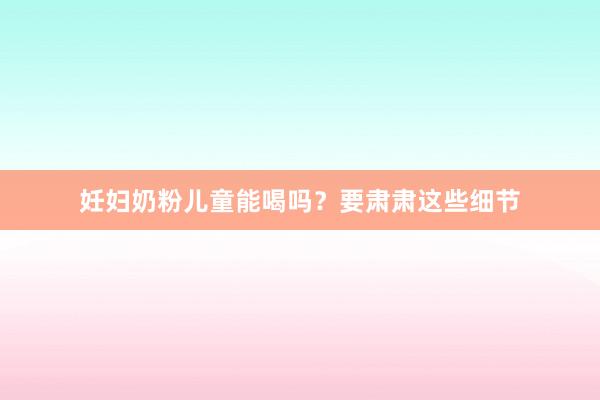 妊妇奶粉儿童能喝吗？要肃肃这些细节