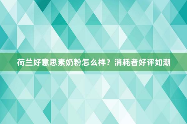 荷兰好意思素奶粉怎么样？消耗者好评如潮