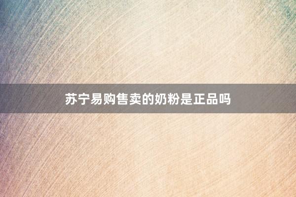 苏宁易购售卖的奶粉是正品吗