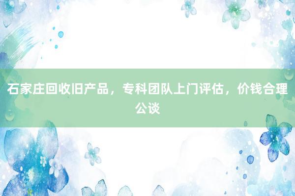 石家庄回收旧产品，专科团队上门评估，价钱合理公谈