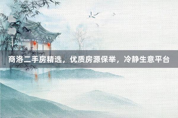 商洛二手房精选，优质房源保举，冷静生意平台
