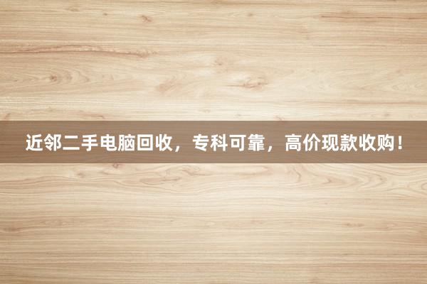 近邻二手电脑回收，专科可靠，高价现款收购！