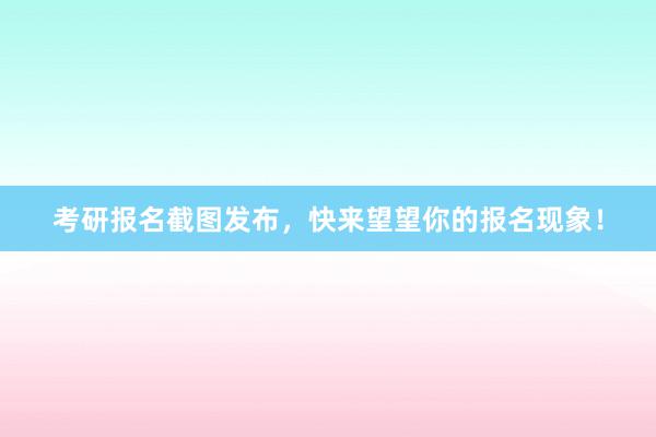 考研报名截图发布，快来望望你的报名现象！