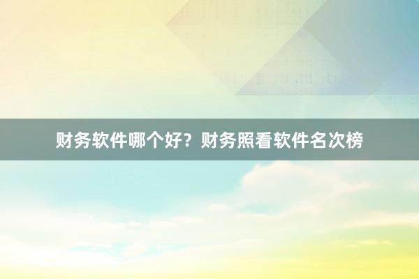 财务软件哪个好？财务照看软件名次榜
