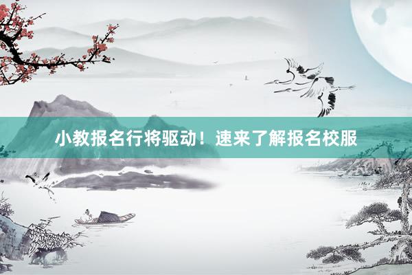 小教报名行将驱动！速来了解报名校服
