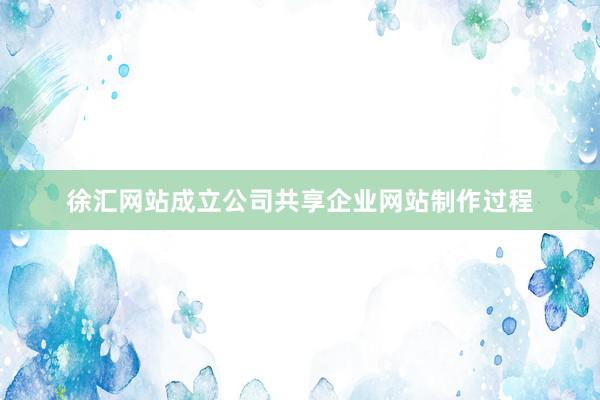 徐汇网站成立公司共享企业网站制作过程