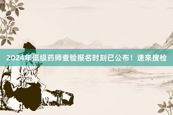 2024年低级药师查验报名时刻已公布！速来搜检