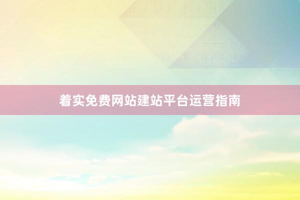 着实免费网站建站平台运营指南