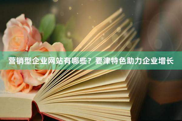营销型企业网站有哪些？要津特色助力企业增长
