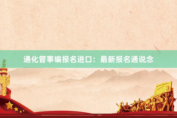 通化管事编报名进口：最新报名通说念