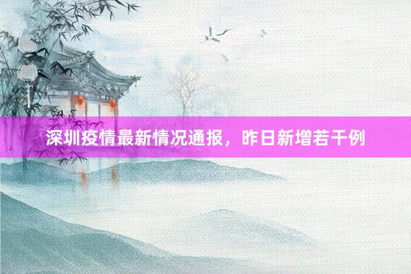 深圳疫情最新情况通报，昨日新增若干例