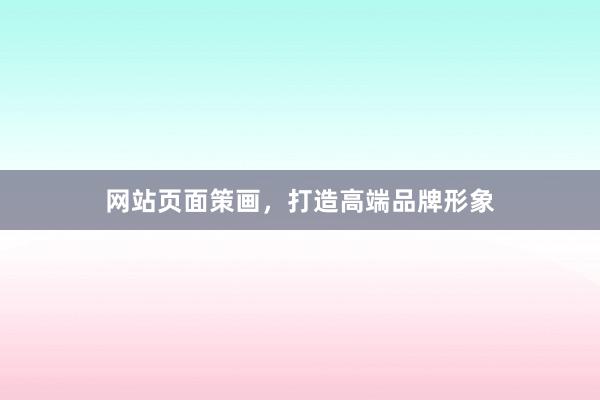 网站页面策画，打造高端品牌形象