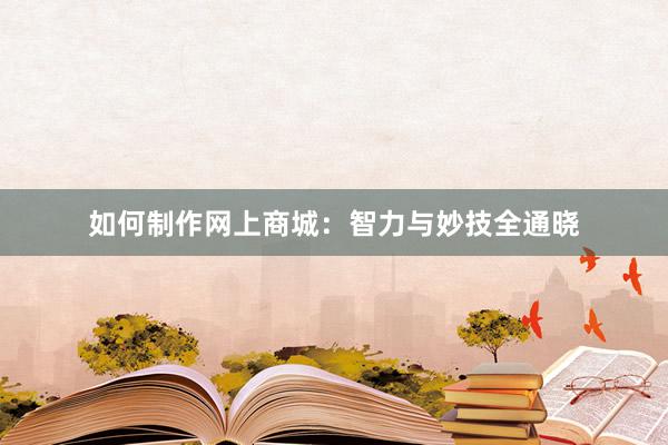 如何制作网上商城：智力与妙技全通晓