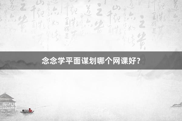念念学平面谋划哪个网课好？