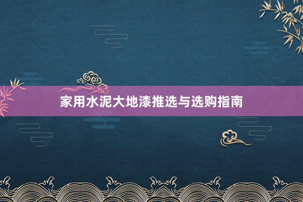 家用水泥大地漆推选与选购指南