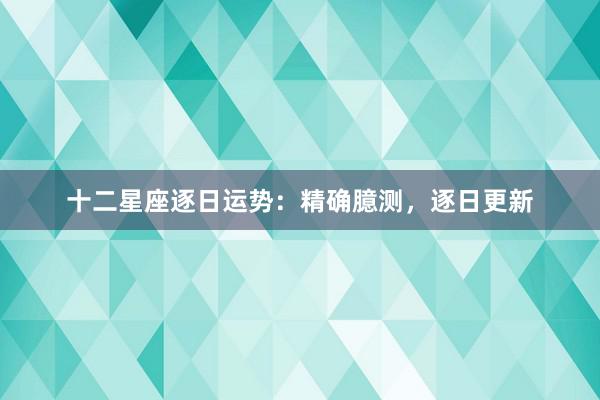 十二星座逐日运势：精确臆测，逐日更新