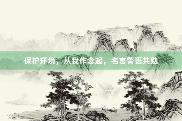 保护环境，从我作念起，名言警语共勉