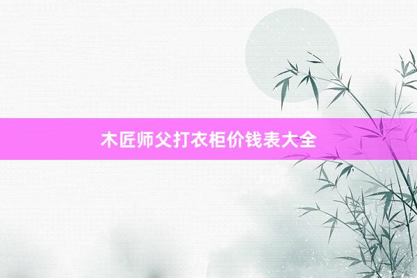 木匠师父打衣柜价钱表大全