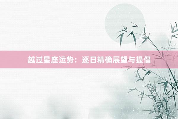 越过星座运势：逐日精确展望与提倡