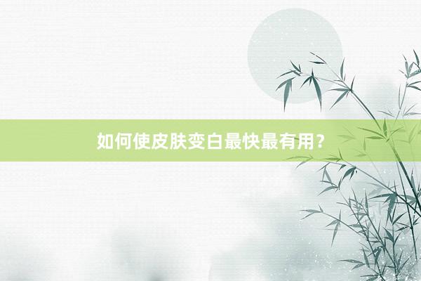 如何使皮肤变白最快最有用？