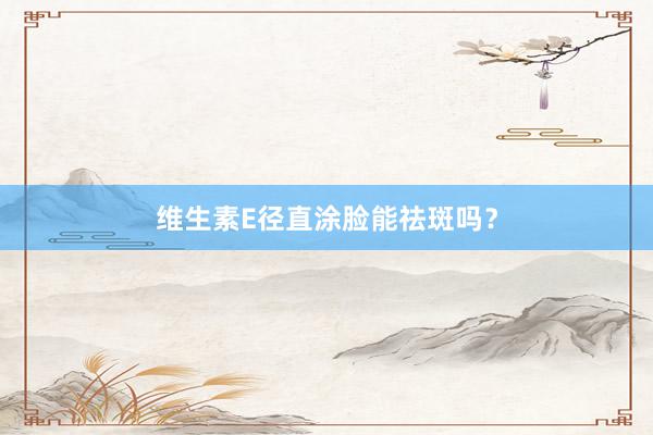 维生素E径直涂脸能祛斑吗？