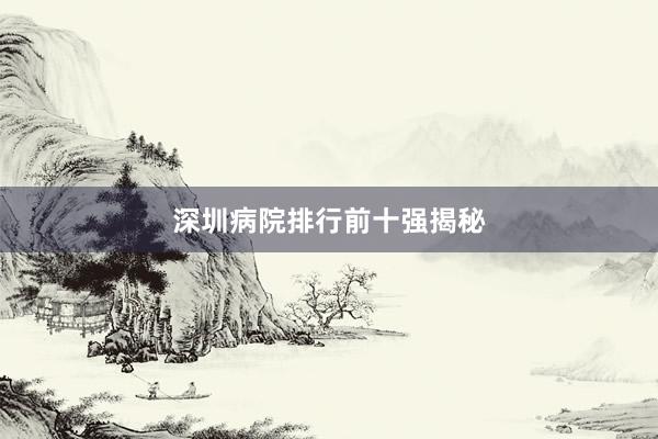 深圳病院排行前十强揭秘