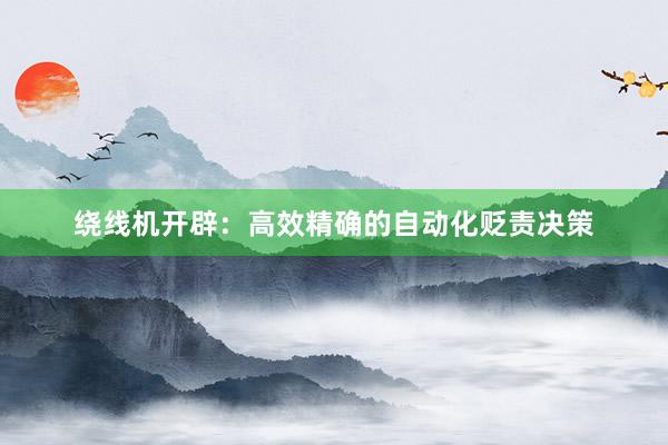绕线机开辟：高效精确的自动化贬责决策
