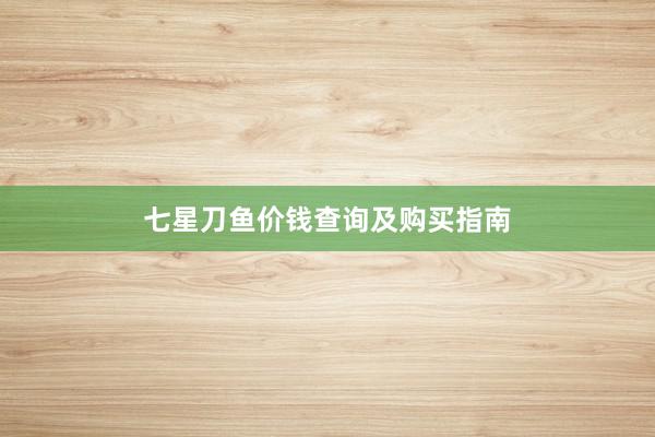 七星刀鱼价钱查询及购买指南